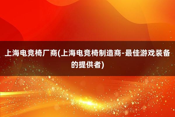 上海电竞椅厂商(上海电竞椅制造商-最佳游戏装备的提供者)