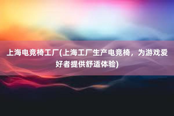 上海电竞椅工厂(上海工厂生产电竞椅，为游戏爱好者提供舒适体验)