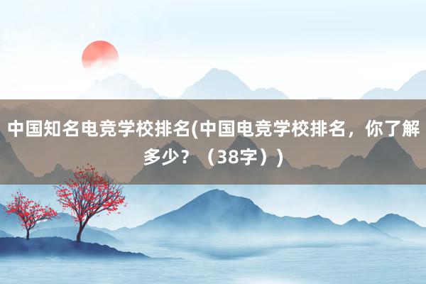 中国知名电竞学校排名(中国电竞学校排名，你了解多少？（38字）)