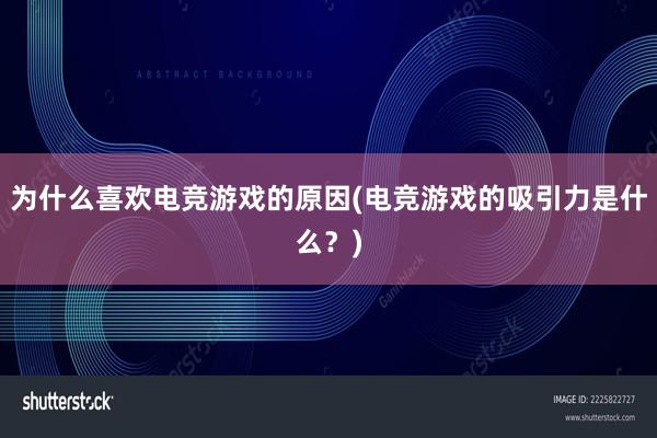 为什么喜欢电竞游戏的原因(电竞游戏的吸引力是什么？)