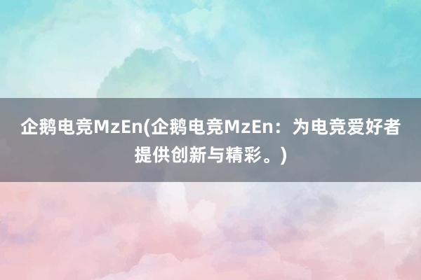 企鹅电竞MzEn(企鹅电竞MzEn：为电竞爱好者提供创新与精彩。)