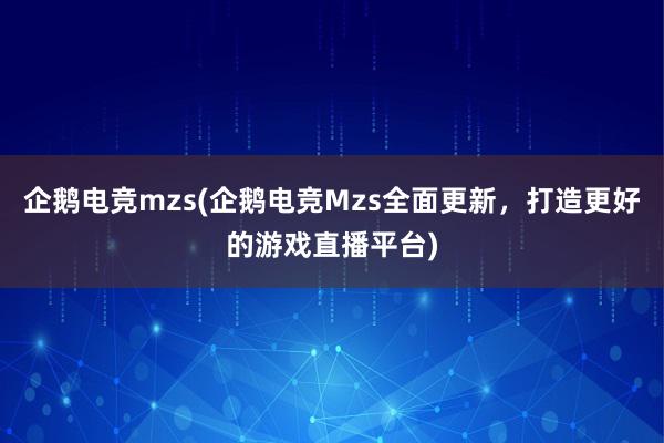 企鹅电竞mzs(企鹅电竞Mzs全面更新，打造更好的游戏直播平台)