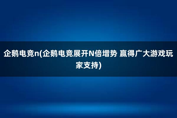 企鹅电竞n(企鹅电竞展开N倍增势 赢得广大游戏玩家支持)