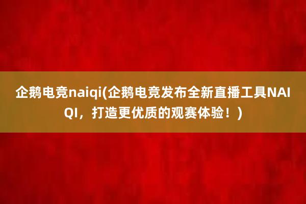 企鹅电竞naiqi(企鹅电竞发布全新直播工具NAIQI，打造更优质的观赛体验！)