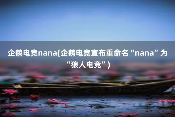 企鹅电竞nana(企鹅电竞宣布重命名“nana”为“狼人电竞”)