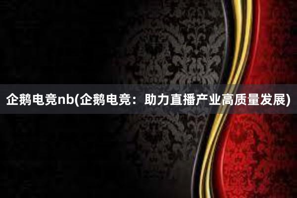 企鹅电竞nb(企鹅电竞：助力直播产业高质量发展)