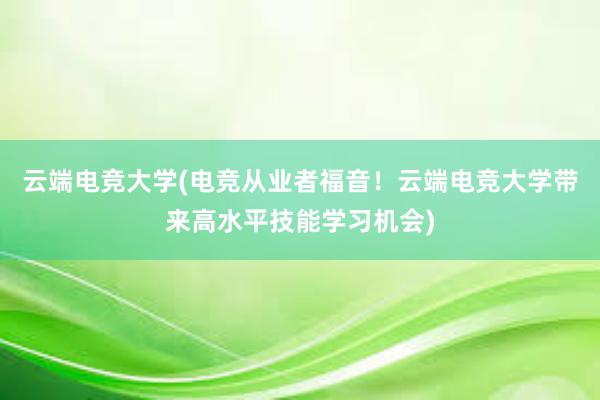 云端电竞大学(电竞从业者福音！云端电竞大学带来高水平技能学习机会)