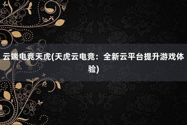 云端电竞天虎(天虎云电竞：全新云平台提升游戏体验)