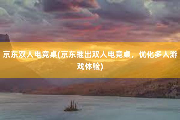 京东双人电竞桌(京东推出双人电竞桌，优化多人游戏体验)