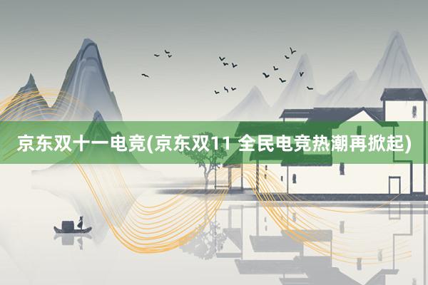 京东双十一电竞(京东双11 全民电竞热潮再掀起)