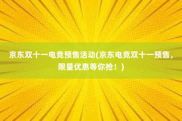 京东双十一电竞预售活动(京东电竞双十一预售，限量优惠等你抢！)