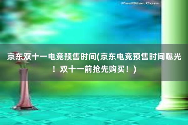 京东双十一电竞预售时间(京东电竞预售时间曝光！双十一前抢先购买！)