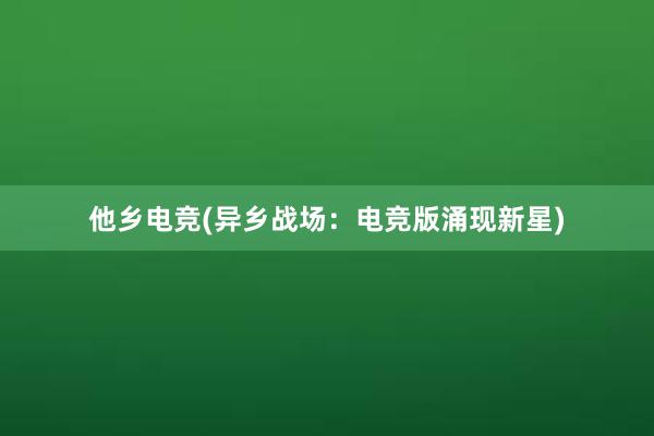 他乡电竞(异乡战场：电竞版涌现新星)