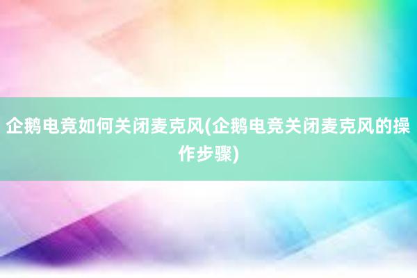 企鹅电竞如何关闭麦克风(企鹅电竞关闭麦克风的操作步骤)