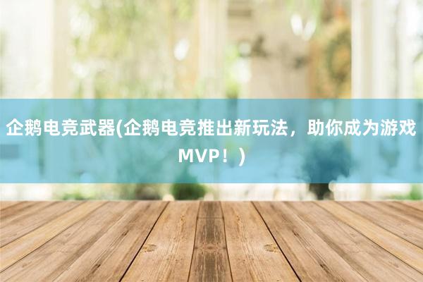 企鹅电竞武器(企鹅电竞推出新玩法，助你成为游戏MVP！)