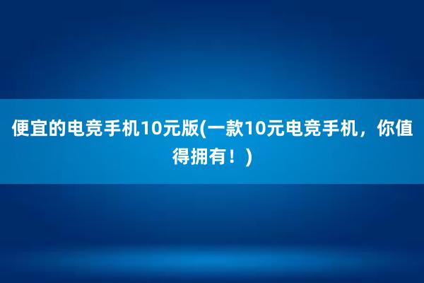 便宜的电竞手机10元版(一款10元电竞手机，你值得拥有！)