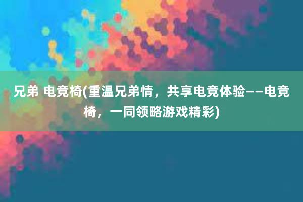 兄弟 电竞椅(重温兄弟情，共享电竞体验——电竞椅，一同领略游戏精彩)