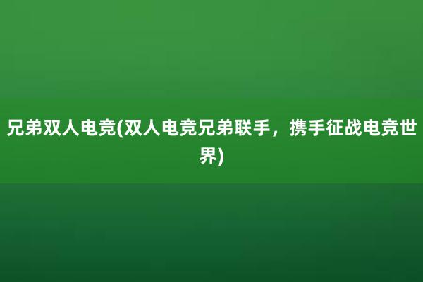 兄弟双人电竞(双人电竞兄弟联手，携手征战电竞世界)