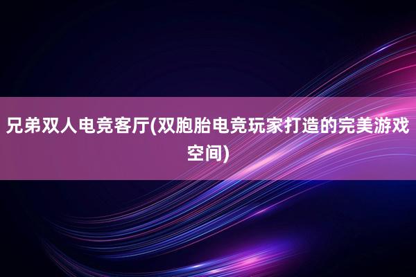 兄弟双人电竞客厅(双胞胎电竞玩家打造的完美游戏空间)