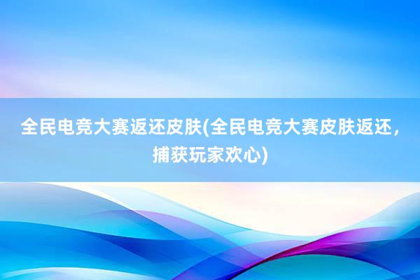 全民电竞大赛返还皮肤(全民电竞大赛皮肤返还，捕获玩家欢心)