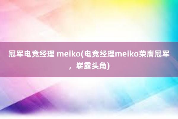 冠军电竞经理 meiko(电竞经理meiko荣膺冠军，崭露头角)