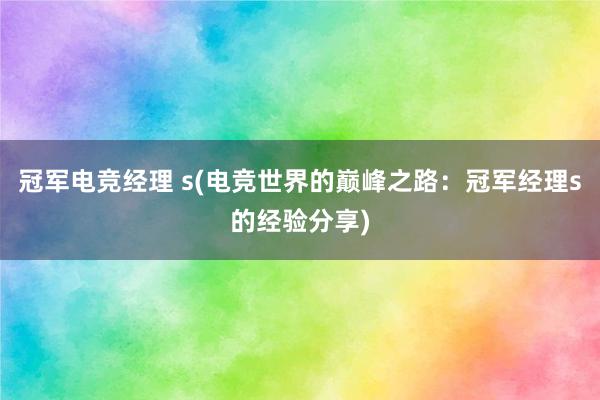 冠军电竞经理 s(电竞世界的巅峰之路：冠军经理s的经验分享)