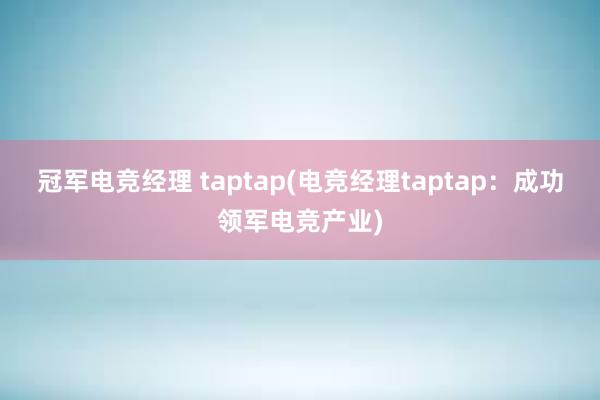 冠军电竞经理 taptap(电竞经理taptap：成功领军电竞产业)