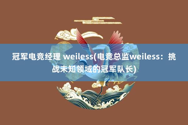 冠军电竞经理 weiless(电竞总监weiless：挑战未知领域的冠军队长)