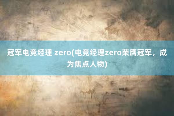 冠军电竞经理 zero(电竞经理zero荣膺冠军，成为焦点人物)