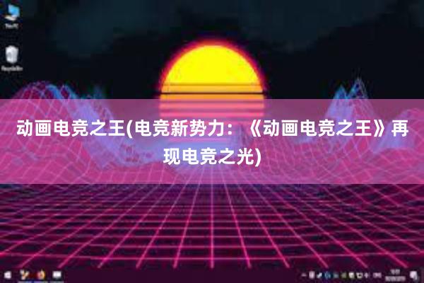 动画电竞之王(电竞新势力：《动画电竞之王》再现电竞之光)