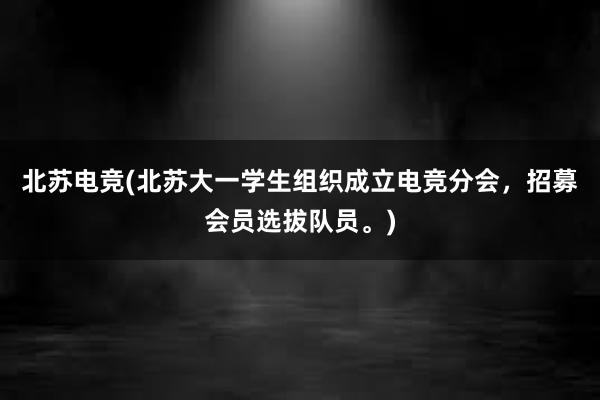 北苏电竞(北苏大一学生组织成立电竞分会，招募会员选拔队员。)