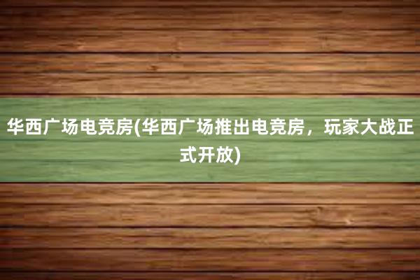 华西广场电竞房(华西广场推出电竞房，玩家大战正式开放)