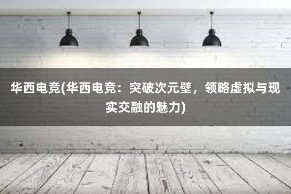 华西电竞(华西电竞：突破次元壁，领略虚拟与现实交融的魅力)