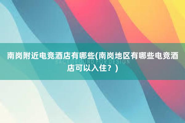 南岗附近电竞酒店有哪些(南岗地区有哪些电竞酒店可以入住？)