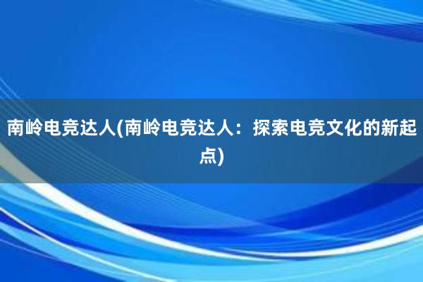 南岭电竞达人(南岭电竞达人：探索电竞文化的新起点)