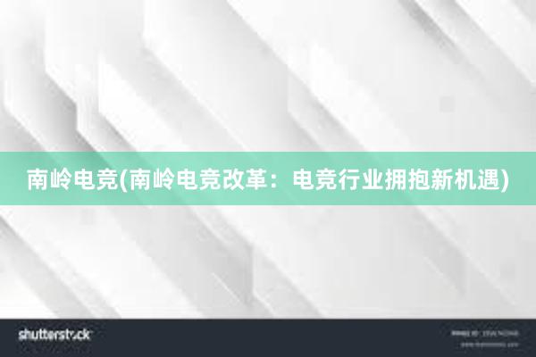 南岭电竞(南岭电竞改革：电竞行业拥抱新机遇)