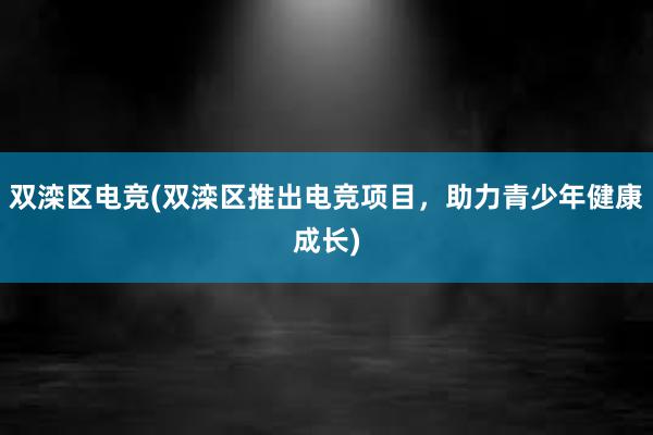 双滦区电竞(双滦区推出电竞项目，助力青少年健康成长)