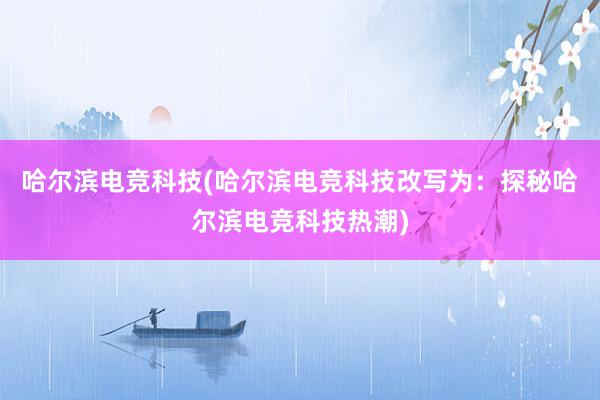 哈尔滨电竞科技(哈尔滨电竞科技改写为：探秘哈尔滨电竞科技热潮)