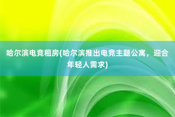 哈尔滨电竞租房(哈尔滨推出电竞主题公寓，迎合年轻人需求)