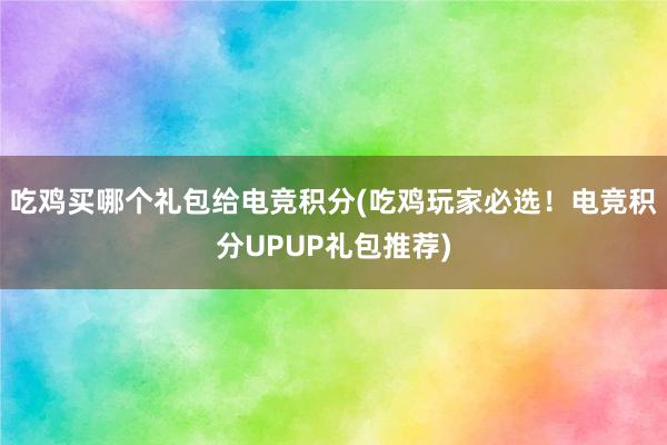 吃鸡买哪个礼包给电竞积分(吃鸡玩家必选！电竞积分UPUP礼包推荐)