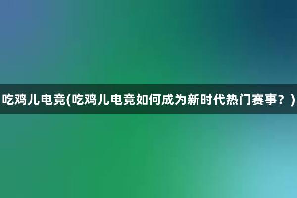 吃鸡儿电竞(吃鸡儿电竞如何成为新时代热门赛事？)