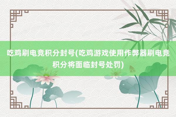 吃鸡刷电竞积分封号(吃鸡游戏使用作弊器刷电竞积分将面临封号处罚)