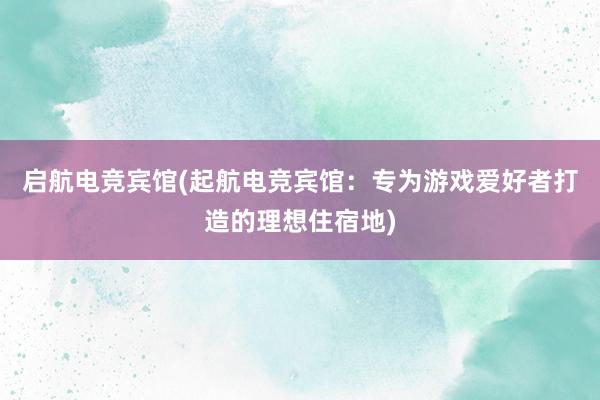 启航电竞宾馆(起航电竞宾馆：专为游戏爱好者打造的理想住宿地)