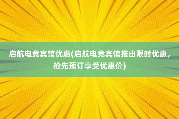 启航电竞宾馆优惠(启航电竞宾馆推出限时优惠，抢先预订享受优惠价)