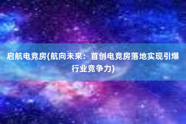 启航电竞房(航向未来：首创电竞房落地实现引爆行业竞争力)