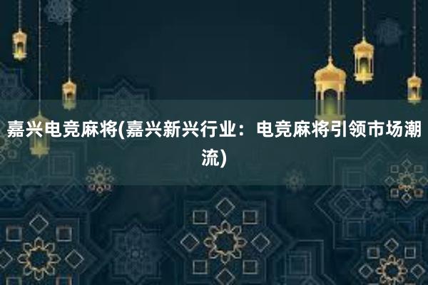 嘉兴电竞麻将(嘉兴新兴行业：电竞麻将引领市场潮流)