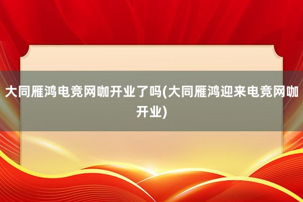 大同雁鸿电竞网咖开业了吗(大同雁鸿迎来电竞网咖开业)