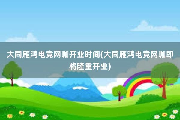 大同雁鸿电竞网咖开业时间(大同雁鸿电竞网咖即将隆重开业)