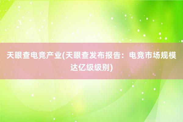 天眼查电竞产业(天眼查发布报告：电竞市场规模达亿级级别)