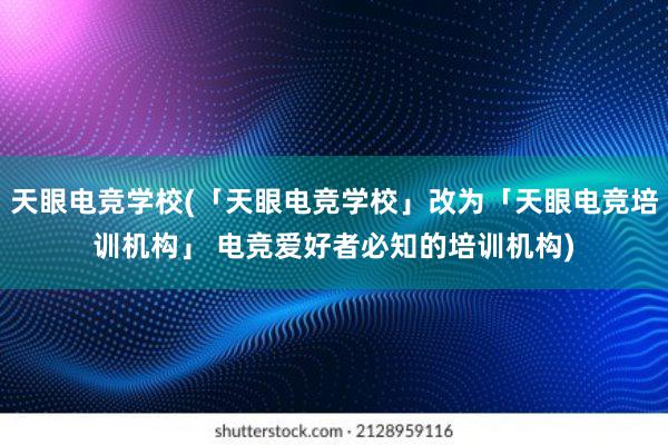 天眼电竞学校(「天眼电竞学校」改为「天眼电竞培训机构」 电竞爱好者必知的培训机构)